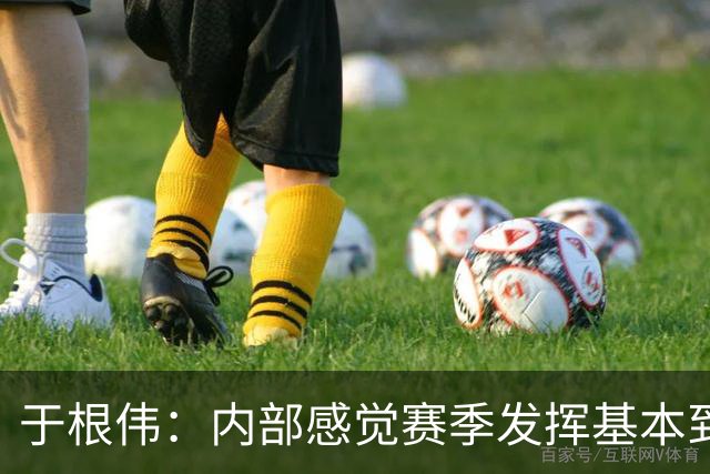 于根伟：内部感觉赛季发挥基本到极致 球迷观点应该不用做参考