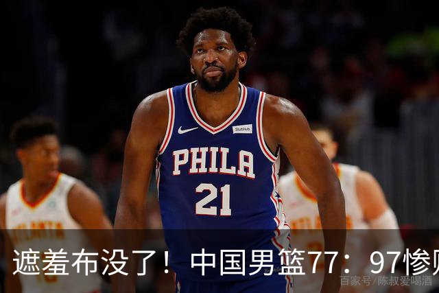 遮羞布没了！中国男篮77：97惨败日本二队，一味单打一点配合都没有